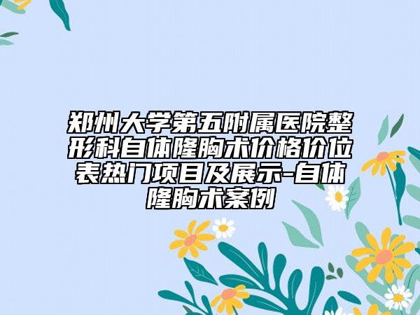 鄭州大學(xué)第五附屬醫(yī)院整形科自體隆胸術(shù)價格價位表熱門項目及展示-自體隆胸術(shù)案例