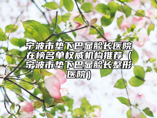 寧波市墊下巴顯臉長(zhǎng)醫(yī)院在榜名單權(quán)威機(jī)構(gòu)推薦（寧波市墊下巴顯臉長(zhǎng)整形醫(yī)院）