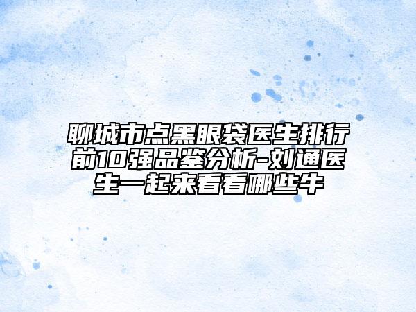 聊城市點黑眼袋醫(yī)生排行前10強品鑒分析-劉通醫(yī)生一起來看看哪些牛