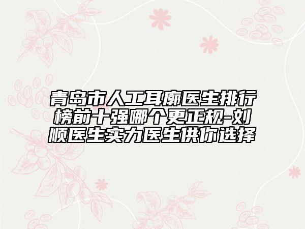 青島市人工耳廓醫(yī)生排行榜前十強(qiáng)哪個(gè)更正規(guī)-劉順醫(yī)生實(shí)力醫(yī)生供你選擇