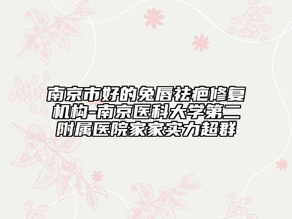 南京市好的兔唇祛疤修復(fù)機(jī)構(gòu)-南京醫(yī)科大學(xué)第二附屬醫(yī)院家家實(shí)力超群