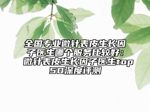 全國(guó)專業(yè)微針表皮生長(zhǎng)因子醫(yī)生哪個(gè)服務(wù)比較好:微針表皮生長(zhǎng)因子醫(yī)生top50深度評(píng)測(cè)