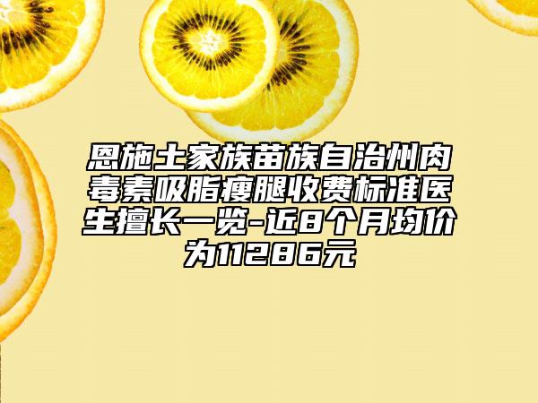 恩施土家族苗族自治州肉毒素吸脂瘦腿收費標(biāo)準(zhǔn)醫(yī)生擅長一覽-近8個月均價為11286元