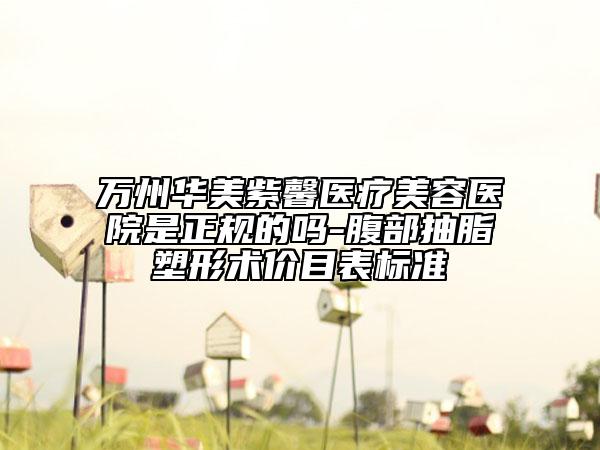 萬州華美紫馨醫(yī)療美容醫(yī)院是正規(guī)的嗎-腹部抽脂塑形術價目表標準