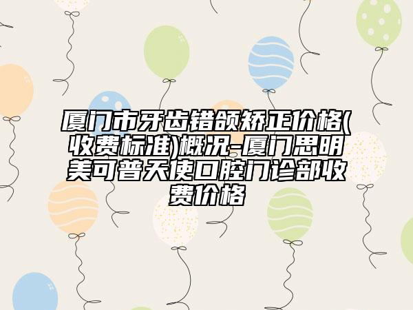 廈門市牙齒錯頜矯正價格(收費(fèi)標(biāo)準(zhǔn))概況-廈門思明美可普天使口腔門診部收費(fèi)價格