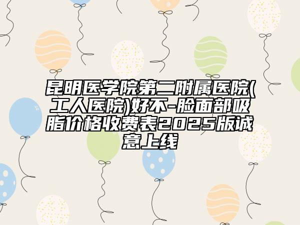 昆明醫(yī)學院第二附屬醫(yī)院(工人醫(yī)院)好不-臉面部吸脂價格收費表2025版誠意上線