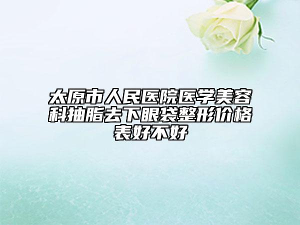 太原市人民醫(yī)院醫(yī)學(xué)美容科抽脂去下眼袋整形價格表好不好