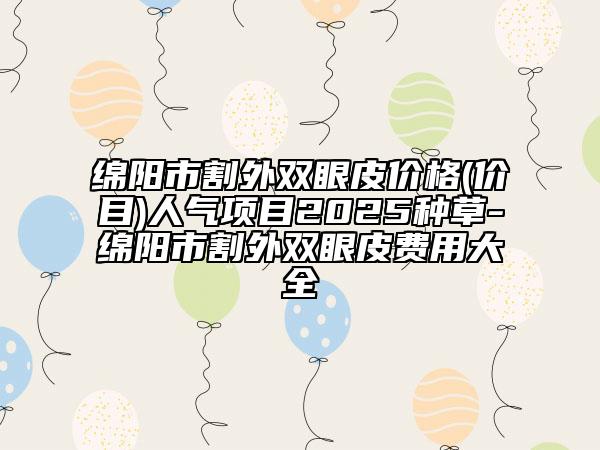綿陽市割外雙眼皮價(jià)格(價(jià)目)人氣項(xiàng)目2025種草-綿陽市割外雙眼皮費(fèi)用大全