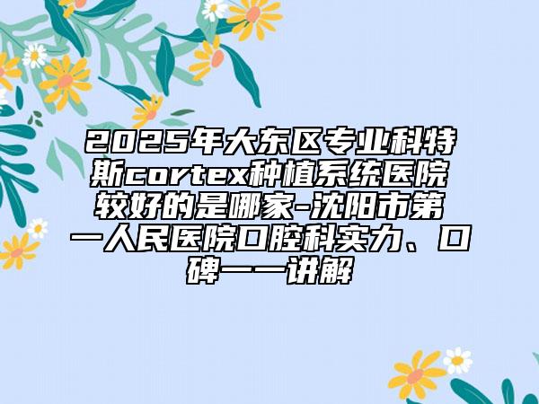 2025年大東區(qū)專業(yè)科特斯cortex種植系統(tǒng)醫(yī)院較好的是哪家-沈陽市第一人民醫(yī)院口腔科實力、口碑一一講解