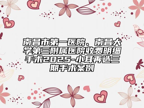 南昌市第一醫(yī)院、南昌大學第三附屬醫(yī)院收費明細手術2025-小耳再造三期手術案例