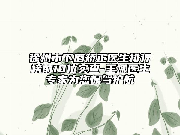 徐州市下唇矯正醫(yī)生排行榜前10位實(shí)查-王娜醫(yī)生專家為您保駕護(hù)航