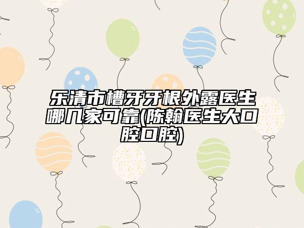 樂(lè)清市槽牙牙根外露醫(yī)生哪幾家可靠(陳翰醫(yī)生大口腔口腔)