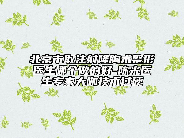 北京市取注射隆胸術(shù)整形醫(yī)生哪個(gè)做的好-陳光醫(yī)生專(zhuān)家大咖技術(shù)過(guò)硬