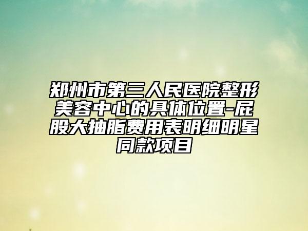 鄭州市第三人民醫(yī)院整形美容中心的具體位置-屁股大抽脂費(fèi)用表明細(xì)明星同款項(xiàng)目