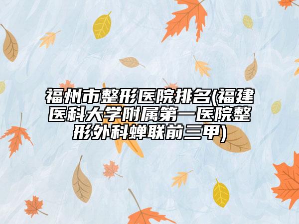 福州市整形醫(yī)院排名(福建醫(yī)科大學附屬第一醫(yī)院整形外科蟬聯(lián)前三甲)