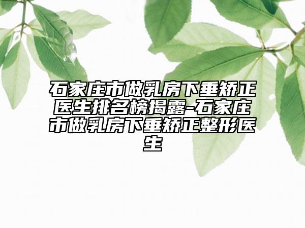 石家莊市做乳房下垂矯正醫(yī)生排名榜揭露-石家莊市做乳房下垂矯正整形醫(yī)生