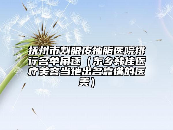 撫州市割眼皮抽脂醫(yī)院排行名單角逐（東鄉(xiāng)韓佳醫(yī)療美容當(dāng)?shù)爻雒孔V的醫(yī)美）