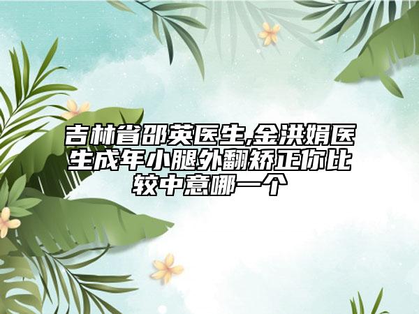 吉林省邵英醫(yī)生,金洪娟醫(yī)生成年小腿外翻矯正你比較中意哪一個
