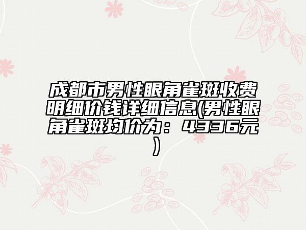 成都市男性眼角雀斑收費(fèi)明細(xì)價(jià)錢(qián)詳細(xì)信息(男性眼角雀斑均價(jià)為：4336元）