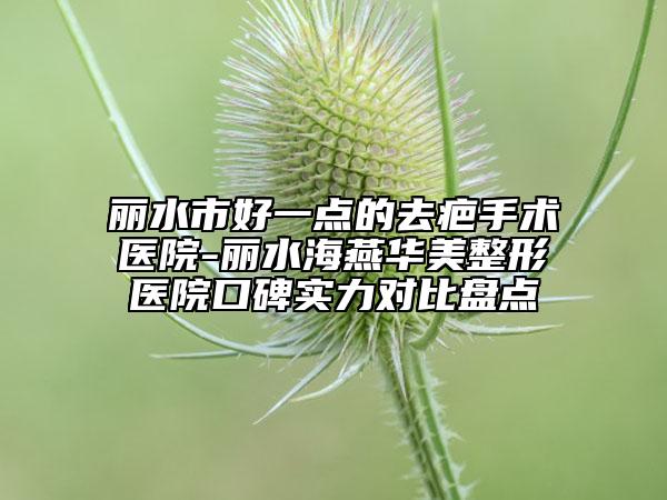 麗水市好一點(diǎn)的去疤手術(shù)醫(yī)院-麗水海燕華美整形醫(yī)院口碑實(shí)力對比盤點(diǎn)