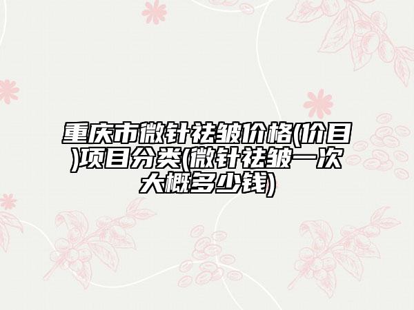 重慶市微針祛皺價(jià)格(價(jià)目)項(xiàng)目分類(微針祛皺一次大概多少錢)