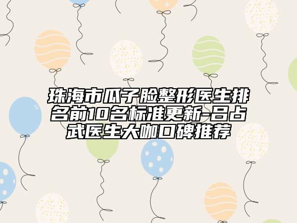 珠海市瓜子臉整形醫(yī)生排名前10名標準更新-呂占武醫(yī)生大咖口碑推薦