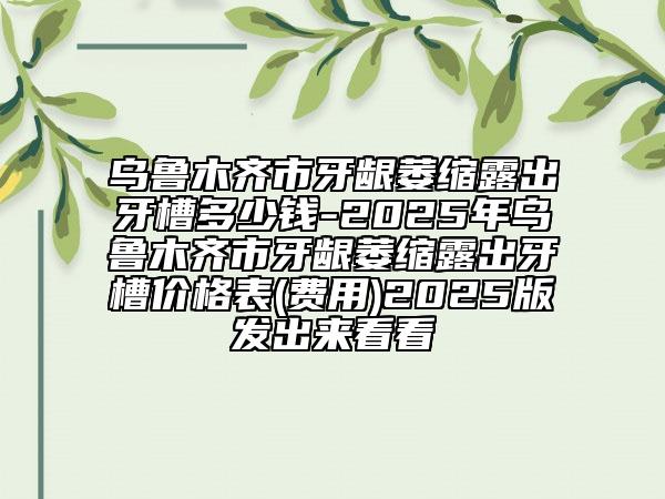 烏魯木齊市牙齦萎縮露出牙槽多少錢-2025年烏魯木齊市牙齦萎縮露出牙槽價(jià)格表(費(fèi)用)2025版發(fā)出來(lái)看看