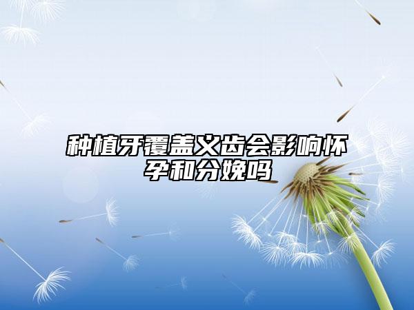 種植牙覆蓋義齒會影響懷孕和分娩嗎