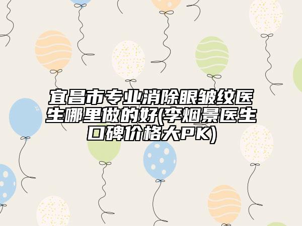 宜昌市專業(yè)消除眼皺紋醫(yī)生哪里做的好(李煙景醫(yī)生口碑價(jià)格大PK)