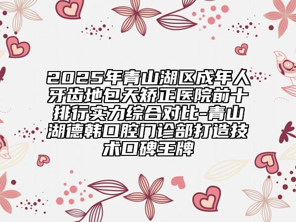 2025年青山湖區(qū)成年人牙齒地包天矯正醫(yī)院前十排行實(shí)力綜合對(duì)比-青山湖德韓口腔門(mén)診部打造技術(shù)口碑王牌
