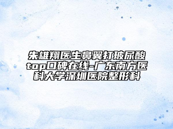 朱雄翔醫(yī)生鼻翼打玻尿酸t(yī)op口碑在線-廣東南方醫(yī)科大學深圳醫(yī)院整形科