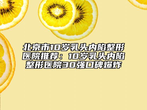 北京市10歲乳頭內(nèi)陷整形醫(yī)院推薦:10歲乳頭內(nèi)陷整形醫(yī)院30強口碑爆炸