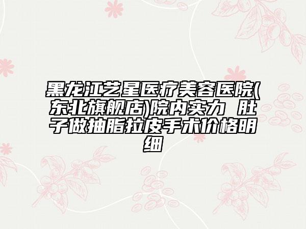 黑龍江藝星醫(yī)療美容醫(yī)院(東北旗艦店)院內(nèi)實(shí)力 肚子做抽脂拉皮手術(shù)價(jià)格明細(xì)