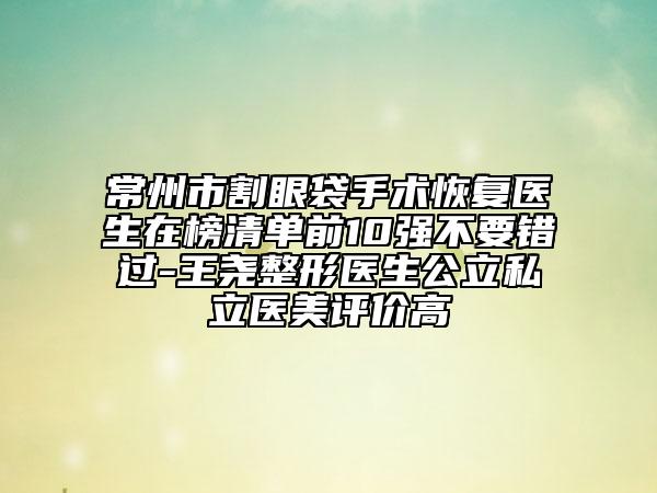 常州市割眼袋手術(shù)恢復(fù)醫(yī)生在榜清單前10強不要錯過-王堯整形醫(yī)生公立私立醫(yī)美評價高