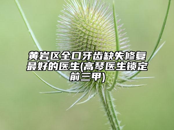 黃巖區(qū)全口牙齒缺失修復(fù)最好的醫(yī)生(高琴醫(yī)生鎖定前三甲)