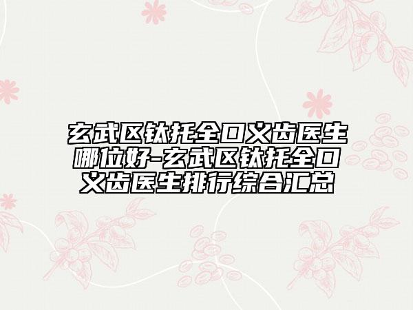 玄武區(qū)鈦托全口義齒醫(yī)生哪位好-玄武區(qū)鈦托全口義齒醫(yī)生排行綜合匯總