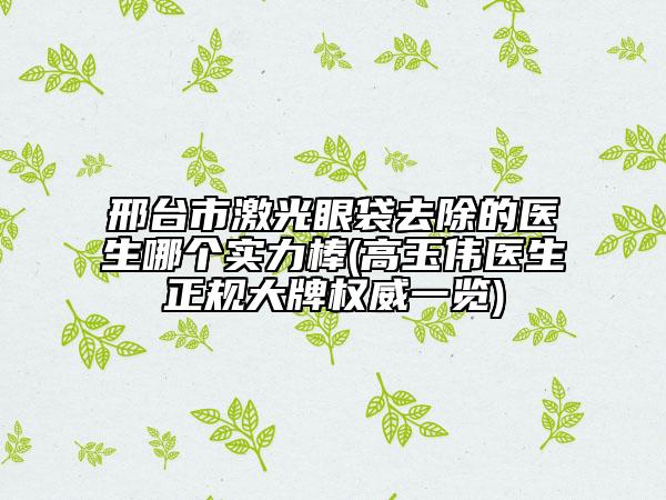 邢臺市激光眼袋去除的醫(yī)生哪個實(shí)力棒(高玉偉醫(yī)生正規(guī)大牌權(quán)威一覽)