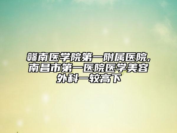 贛南醫(yī)學(xué)院第一附屬醫(yī)院,南昌市第一醫(yī)院醫(yī)學(xué)美容外科一較高下