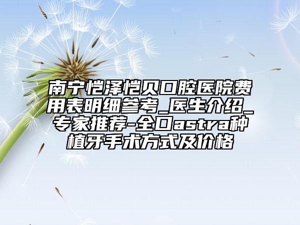 南寧愷澤愷貝口腔醫(yī)院費(fèi)用表明細(xì)參考_醫(yī)生介紹_專家推薦-全口astra種植牙手術(shù)方式及價(jià)格