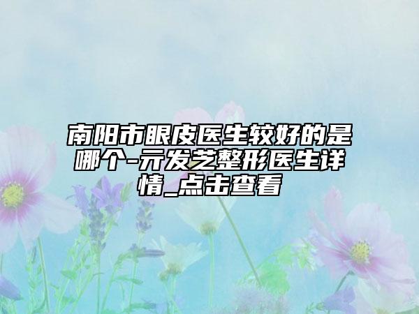 南陽(yáng)市眼皮醫(yī)生較好的是哪個(gè)-亓發(fā)芝整形醫(yī)生詳情_(kāi)點(diǎn)擊查看
