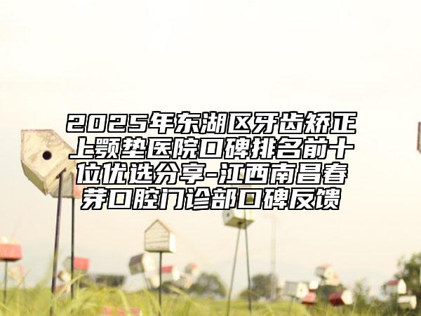2025年東湖區(qū)牙齒矯正上顎墊醫(yī)院口碑排名前十位優(yōu)選分享-江西南昌春芽口腔門診部口碑反饋