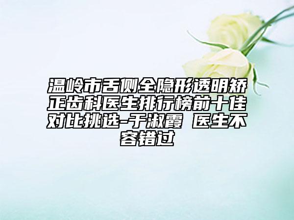 溫嶺市舌側(cè)全隱形透明矯正齒科醫(yī)生排行榜前十佳對(duì)比挑選-于淑霞?醫(yī)生不容錯(cuò)過(guò)