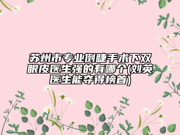 蘇州市專(zhuān)業(yè)倒睫手術(shù)下雙眼皮醫(yī)生強(qiáng)的有哪個(gè)(劉英醫(yī)生能奪得榜首)