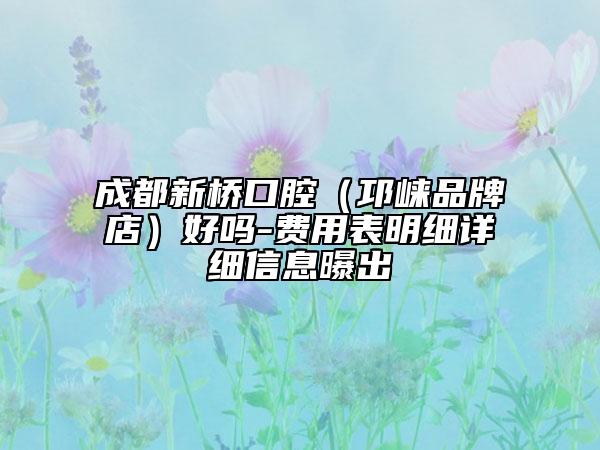 成都新橋口腔（邛崍品牌店）好嗎-費用表明細詳細信息曝出