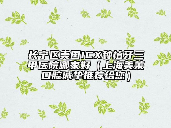 長寧區(qū)美國ICX種植牙三甲醫(yī)院哪家好(上海美萊口腔誠摯推薦給您)