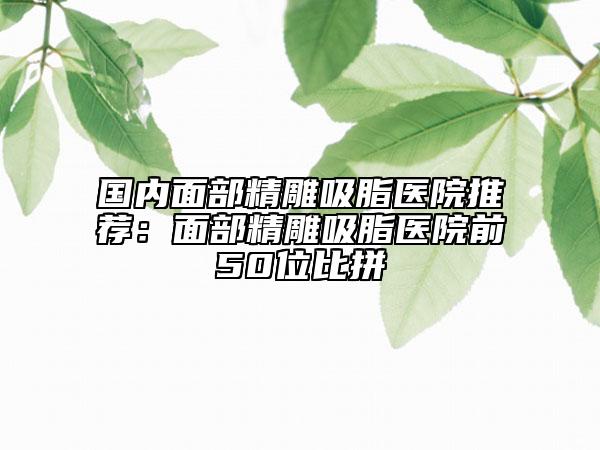 國內(nèi)面部精雕吸脂醫(yī)院推薦：面部精雕吸脂醫(yī)院前50位比拼