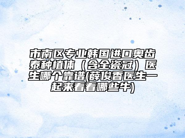 市南區(qū)專業(yè)韓國進(jìn)口奧齒泰種植體（含全瓷冠）醫(yī)生哪個靠譜(薛俊香醫(yī)生一起來看看哪些牛)