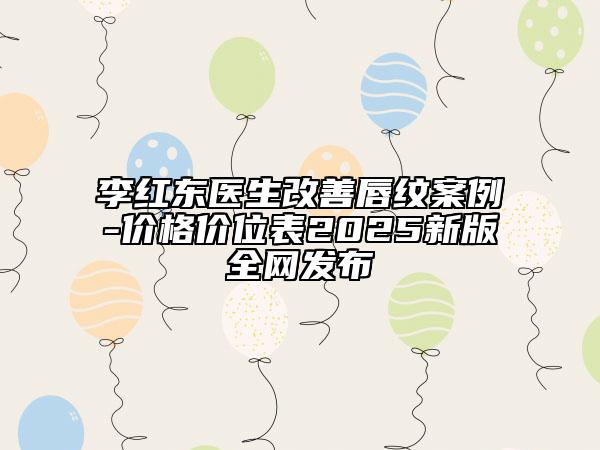 李紅東醫(yī)生改善唇紋案例-價格價位表2025新版全網(wǎng)發(fā)布