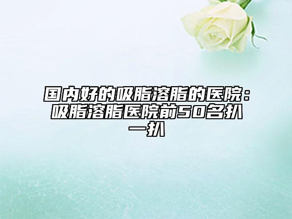 國內(nèi)好的吸脂溶脂的醫(yī)院：吸脂溶脂醫(yī)院前50名扒一扒