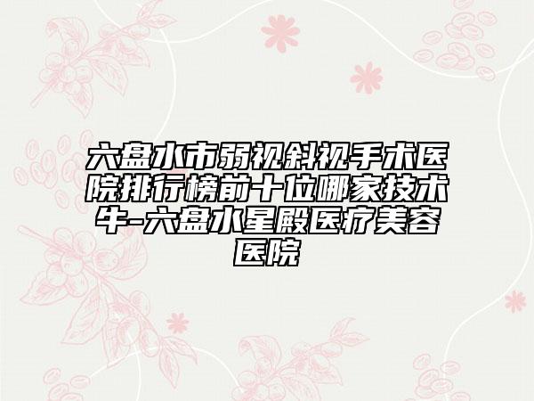 六盤水市弱視斜視手術(shù)醫(yī)院排行榜前十位哪家技術(shù)牛-六盤水星殿醫(yī)療美容醫(yī)院